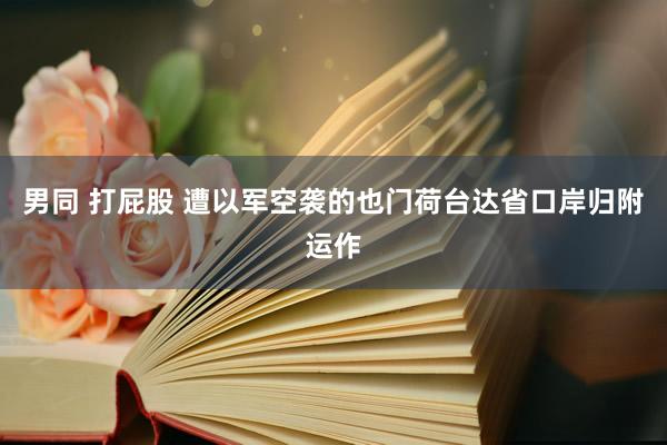 男同 打屁股 遭以军空袭的也门荷台达省口岸归附运作