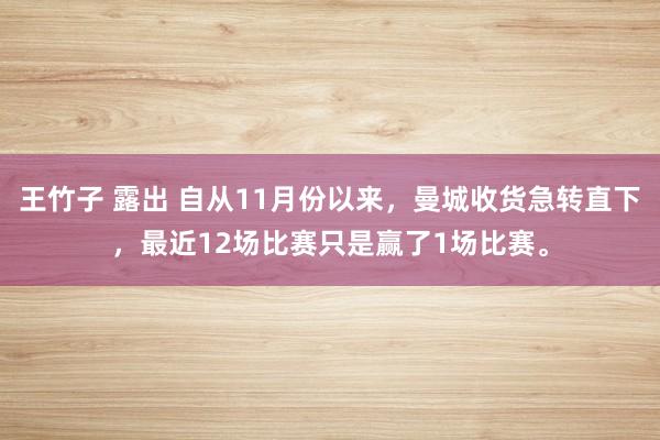 王竹子 露出 自从11月份以来，曼城收货急转直下，最近12场比赛只是赢了1场比赛。