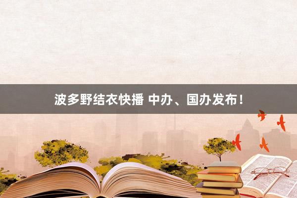 波多野结衣快播 中办、国办发布！