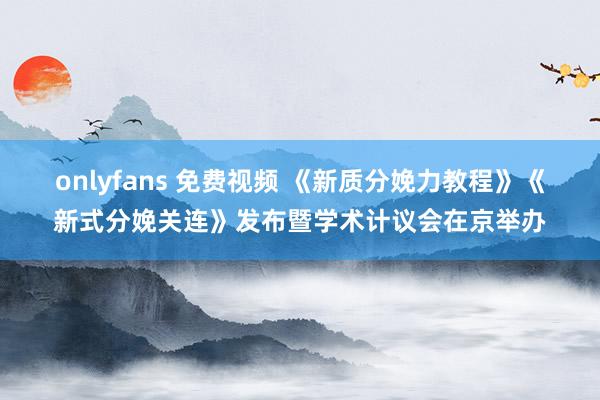 onlyfans 免费视频 《新质分娩力教程》《新式分娩关连》发布暨学术计议会在京举办