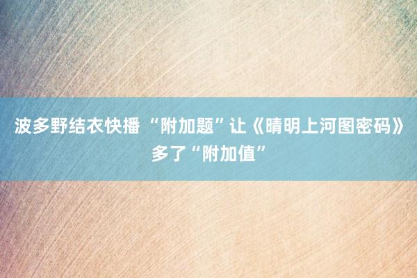 波多野结衣快播 “附加题”让《晴明上河图密码》多了“附加值”