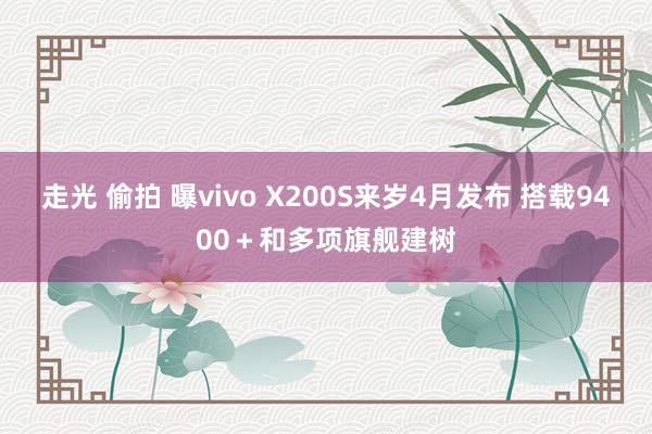 走光 偷拍 曝vivo X200S来岁4月发布 搭载9400＋和多项旗舰建树