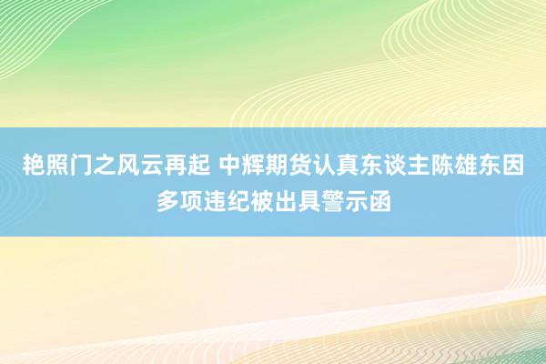 艳照门之风云再起 中辉期货认真东谈主陈雄东因多项违纪被出具警示函