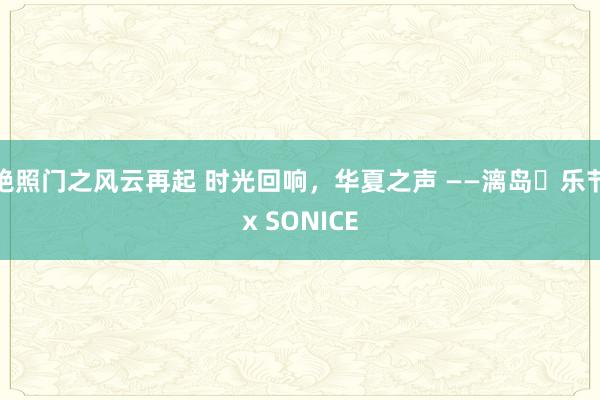 艳照门之风云再起 时光回响，华夏之声 ——漓岛⾳乐节x SONICE