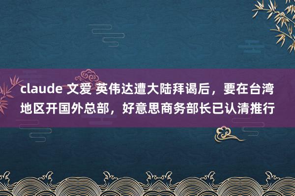 claude 文爱 英伟达遭大陆拜谒后，要在台湾地区开国外总部，好意思商务部长已认清推行