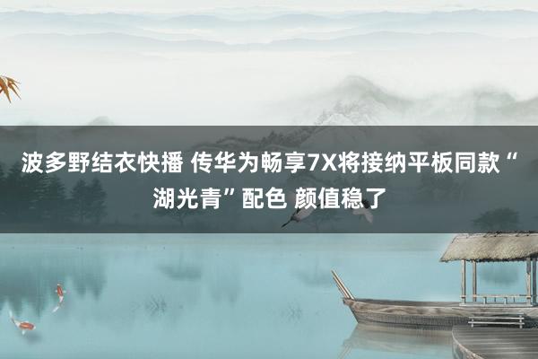 波多野结衣快播 传华为畅享7X将接纳平板同款“湖光青”配色 颜值稳了