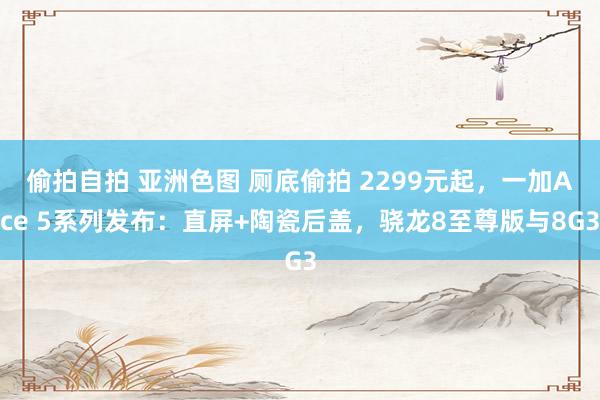 偷拍自拍 亚洲色图 厕底偷拍 2299元起，一加Ace 5系列发布：直屏+陶瓷后盖，骁龙8至尊版与8G3