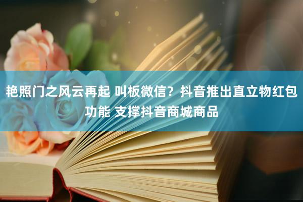 艳照门之风云再起 叫板微信？抖音推出直立物红包功能 支撑抖音商城商品