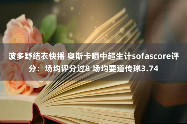 波多野结衣快播 奥斯卡晒中超生计sofascore评分：场均评分过8 场均要道传球3.74