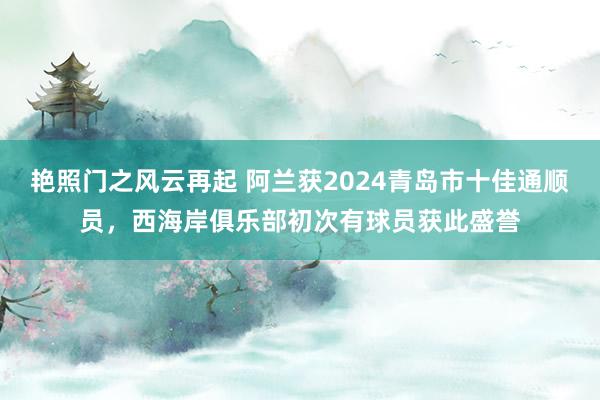 艳照门之风云再起 阿兰获2024青岛市十佳通顺员，西海岸俱乐部初次有球员获此盛誉