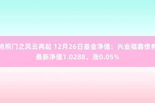 艳照门之风云再起 12月26日基金净值：兴业福鑫债券最新净值1.0288，涨0.05%