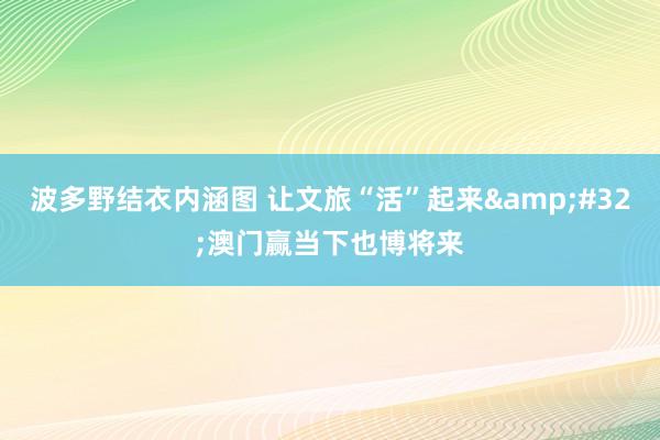 波多野结衣内涵图 让文旅“活”起来&#32;澳门赢当下也博将来