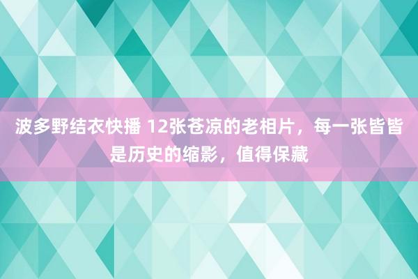 波多野结衣快播 12张苍凉的老相片，每一张皆皆是历史的缩影，值得保藏