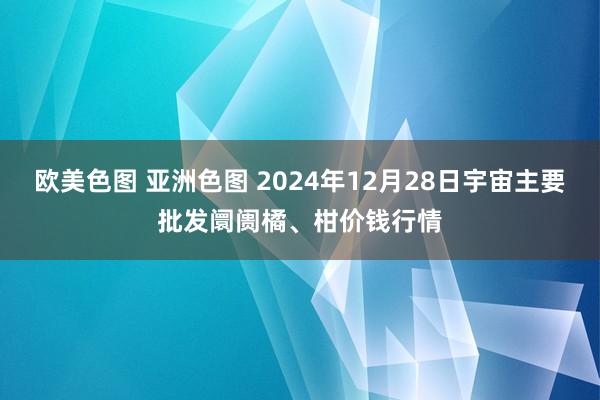 欧美色图 亚洲色图 2024年12月28日宇宙主要批发阛阓橘、柑价钱行情