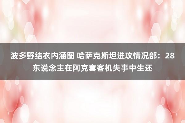 波多野结衣内涵图 哈萨克斯坦进攻情况部：28东说念主在阿克套客机失事中生还