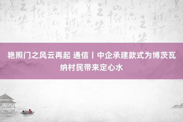 艳照门之风云再起 通信丨中企承建款式为博茨瓦纳村民带来定心水