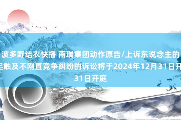 波多野结衣快播 南瑞集团动作原告/上诉东说念主的1起触及不刚直竞争纠纷的诉讼将于2024年12月31日开庭