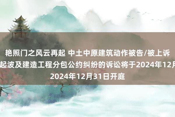 艳照门之风云再起 中土中原建筑动作被告/被上诉东谈主的1起波及建造工程分包公约纠纷的诉讼将于2024年12月31日开庭