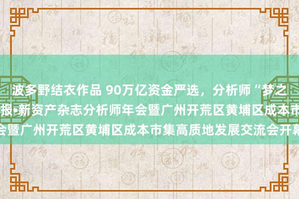 波多野结衣作品 90万亿资金严选，分析师“梦之队”亮相！2024证券时报•新资产杂志分析师年会暨广州开荒区黄埔区成本市集高质地发展交流会开幕