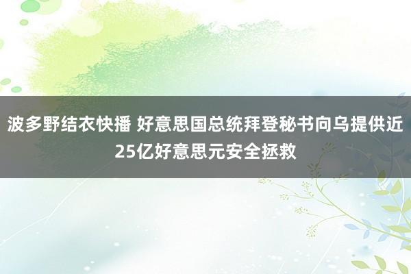 波多野结衣快播 好意思国总统拜登秘书向乌提供近25亿好意思元安全拯救