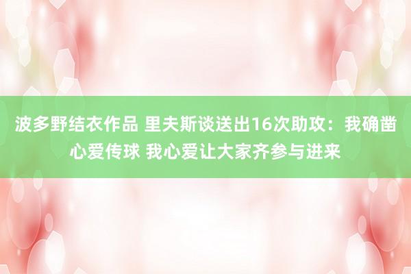 波多野结衣作品 里夫斯谈送出16次助攻：我确凿心爱传球 我心爱让大家齐参与进来