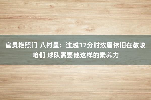 官员艳照门 八村塁：逾越17分时浓眉依旧在教唆咱们 球队需要他这样的素养力