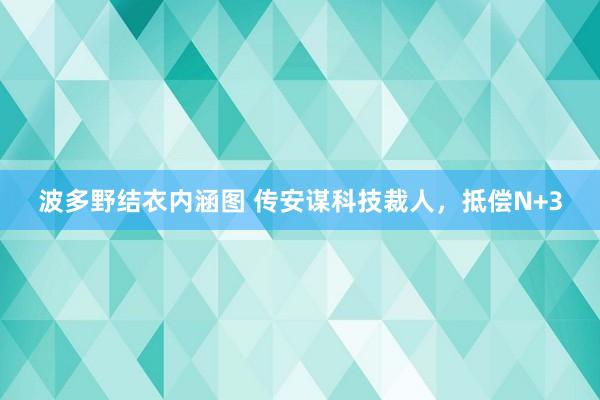 波多野结衣内涵图 传安谋科技裁人，抵偿N+3