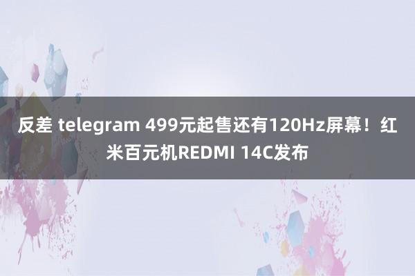 反差 telegram 499元起售还有120Hz屏幕！红米百元机REDMI 14C发布