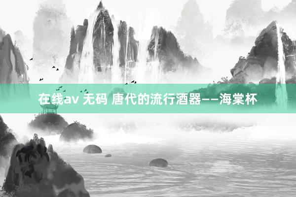 在线av 无码 唐代的流行酒器——海棠杯