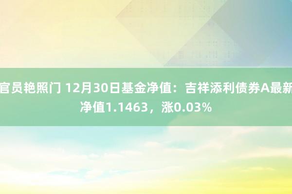 官员艳照门 12月30日基金净值：吉祥添利债券A最新净值1.1463，涨0.03%