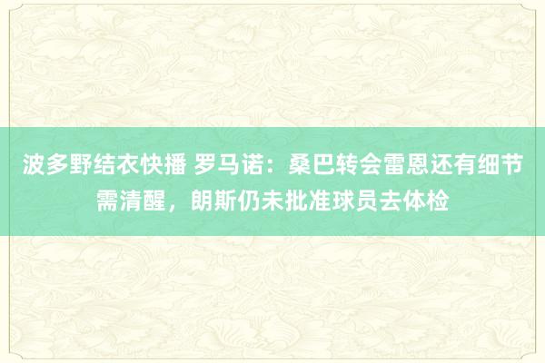 波多野结衣快播 罗马诺：桑巴转会雷恩还有细节需清醒，朗斯仍未批准球员去体检