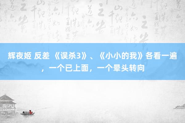 辉夜姬 反差 《误杀3》、《小小的我》各看一遍，一个已上面，一个晕头转向