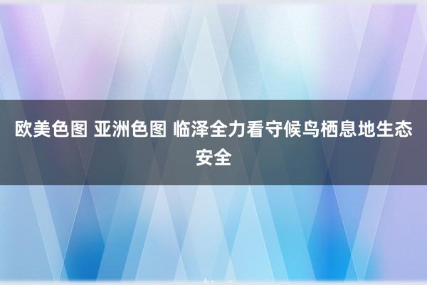 欧美色图 亚洲色图 临泽全力看守候鸟栖息地生态安全