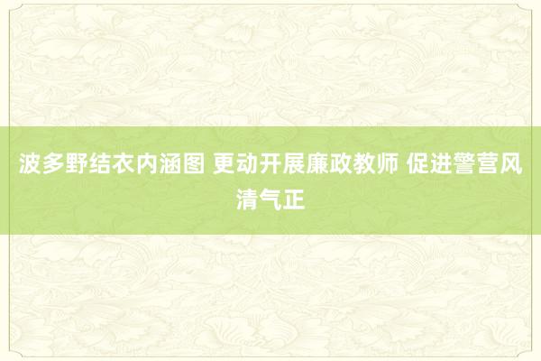 波多野结衣内涵图 更动开展廉政教师 促进警营风清气正