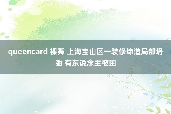 queencard 裸舞 上海宝山区一装修缔造局部坍弛 有东说念主被困