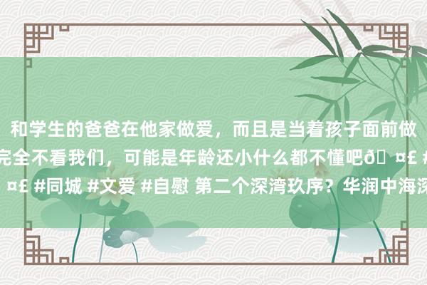 和学生的爸爸在他家做爱，而且是当着孩子面前做爱，太刺激了，孩子完全不看我们，可能是年龄还小什么都不懂吧🤣 #同城 #文爱 #自慰 第二个深湾玖序？华润中海深圳湾地王样式动工