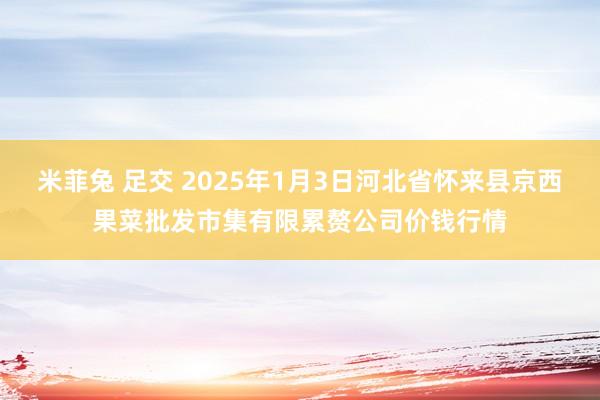 米菲兔 足交 2025年1月3日河北省怀来县京西果菜批发市集有限累赘公司价钱行情