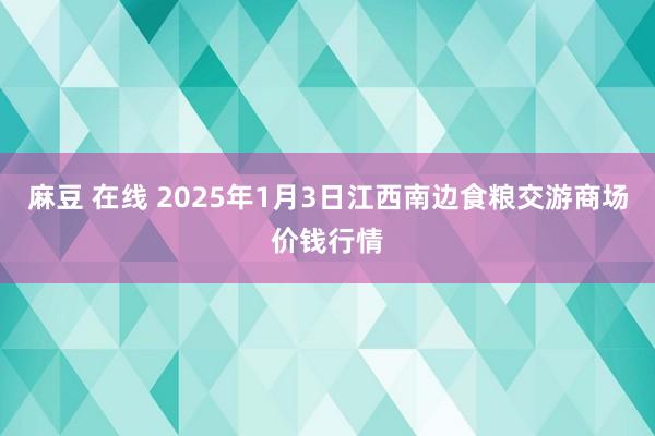 麻豆 在线 2025年1月3日江西南边食粮交游商场价钱行情