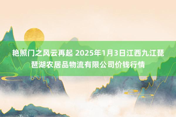 艳照门之风云再起 2025年1月3日江西九江琵琶湖农居品物流有限公司价钱行情