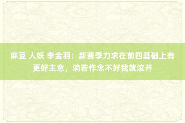 麻豆 人妖 李金羽：新赛季力求在前四基础上有更好主意，淌若作念不好我就滚开