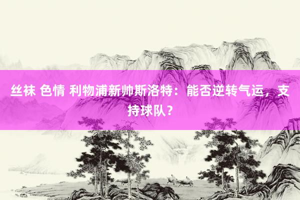 丝袜 色情 利物浦新帅斯洛特：能否逆转气运，支持球队？