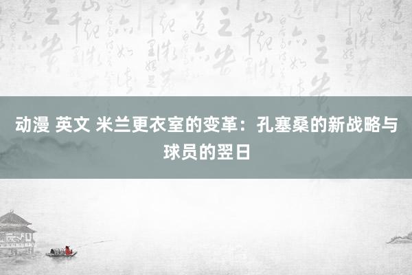 动漫 英文 米兰更衣室的变革：孔塞桑的新战略与球员的翌日