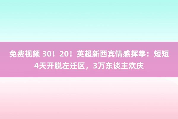 免费视频 30！20！英超新西宾情感挥拳：短短4天开脱左迁区，3万东谈主欢庆