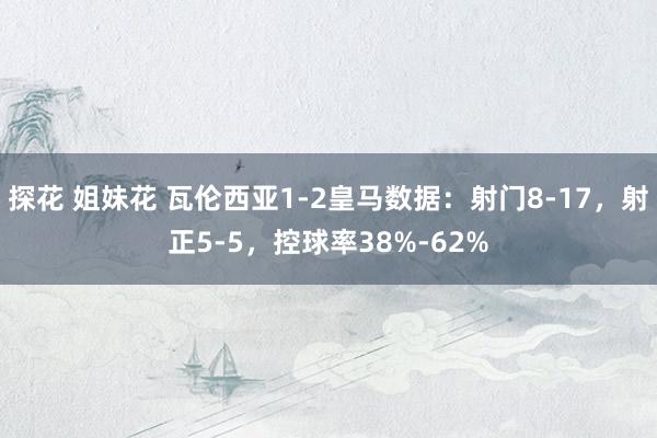 探花 姐妹花 瓦伦西亚1-2皇马数据：射门8-17，射正5-5，控球率38%-62%