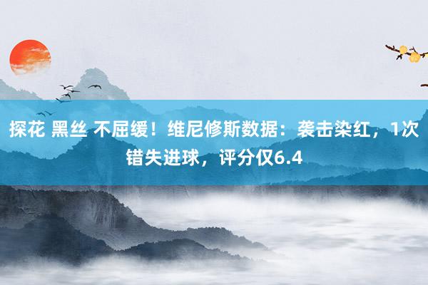 探花 黑丝 不屈缓！维尼修斯数据：袭击染红，1次错失进球，评分仅6.4