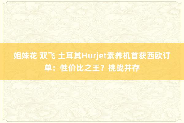 姐妹花 双飞 土耳其Hurjet素养机首获西欧订单：性价比之王？挑战并存