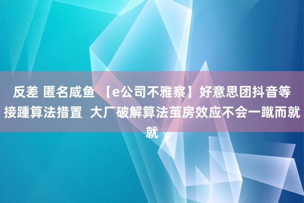 反差 匿名咸鱼 【e公司不雅察】好意思团抖音等接踵算法措置  大厂破解算法茧房效应不会一蹴而就