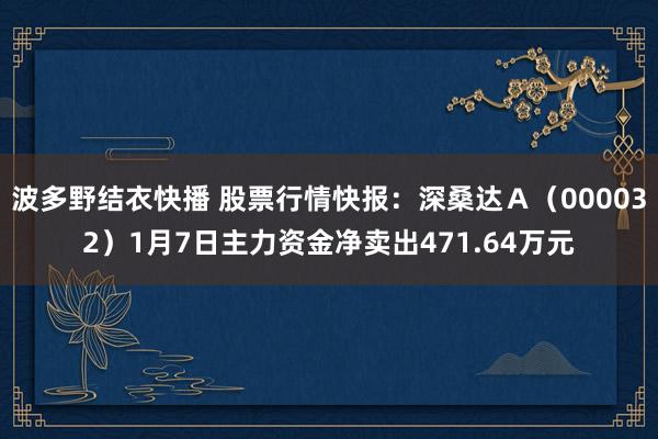 波多野结衣快播 股票行情快报：深桑达Ａ（000032）1月7日主力资金净卖出471.64万元