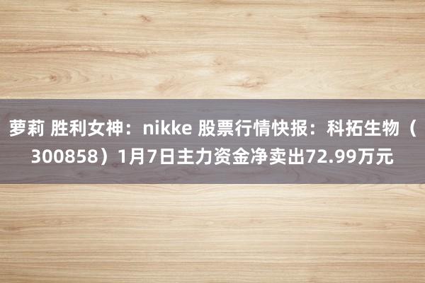 萝莉 胜利女神：nikke 股票行情快报：科拓生物（300858）1月7日主力资金净卖出72.99万元