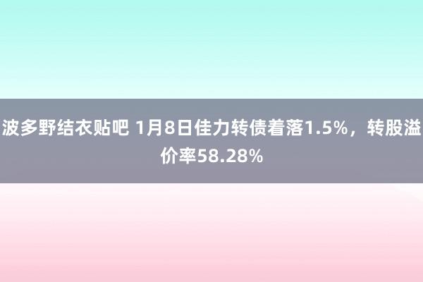 波多野结衣贴吧 1月8日佳力转债着落1.5%，转股溢价率58.28%